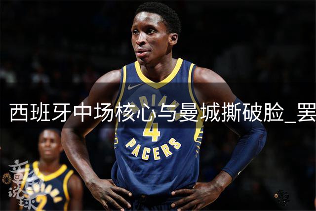 西班牙中场核心与曼城撕破脸 罢训闹转会引更衣室震荡